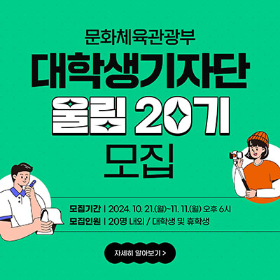 문화체육관광부 | 대학생기자단 울림 20기 모집 | 모집기간 2024.10.21(월)~11.11.(월) 오후 6시 모집인원 20명 내외/대학생 및 휴학생 | 자세히 알아보기