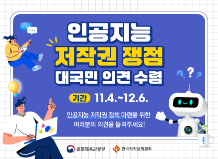 인공지능 저작권 쟁점 대국민 의견 수렴
기간 11.4.~12.6
인공지능 저작권 정책 마련을 위한 여러분의 의견을 들려주세요!
문화체육관광부
한국저작권위원회