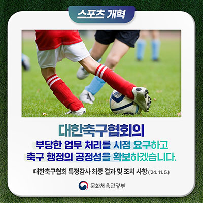 대한축구협회회의 | 부당한 업무처리를 시정 요구하고 축구 행정의 공정성을 확보 하겠습니다. 대한축구협회 특정감사 최종결과 및 조치 사항(24.11.5.) | 문화체육관광부