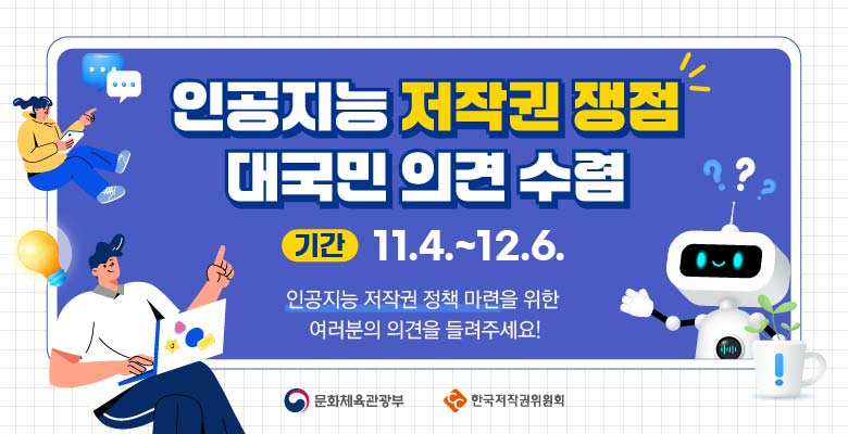 인공지능 저작권 쟁점 대국민 의견 수렴
기간 11.4.~12.6
인공지능 저작권 정책 마련을 위한 여러분의 의견을 들려주세요!
문화체육관광부
한국저작권위원회