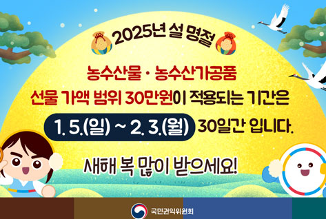 2025년 설 명절
농수산물·농수산가공품 선물 가액 범위 30만원이 적용되는 기간은 
1.5.(일)~2.3.(월) 30일간 입니다.
새해 복 많이 받으세요!
국민권익위원회