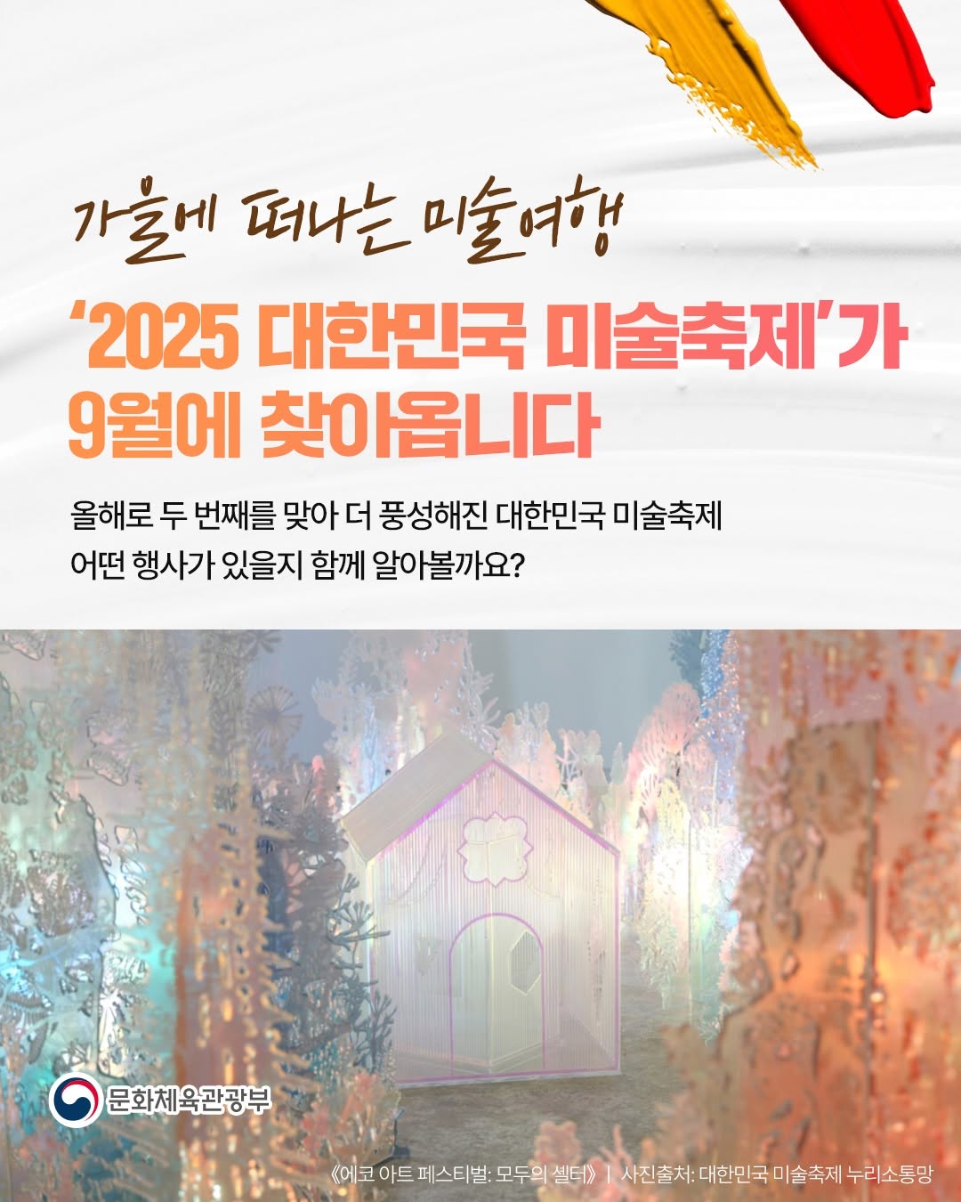 가을에 떠나는 미술여행 2025 대한민국 미술축제가 9월에 찾아옵니다 올해로 두 번째를 맞아 더 풍성해진 대한민국 미술축제 어떤 행사가 있을지 함께 알아볼까요? | 문화체육관광부