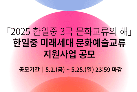 2025 한일중 3국 문화교류의 해 
한일국 미래세대 문화예술교류 지원사업 공모
공모기간 | 5.2.(금)~5.25.(일) 23:59 마감