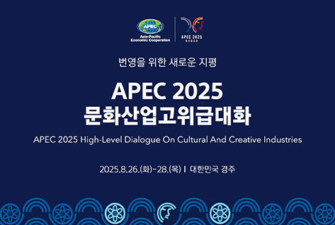 번영을위한새로운지평
APEC 2025
문화산업고위급대화
APEC 2025 High-Level Dialogue On Cultural And Creative Industries
2025.8.26. （화)-28.(목) | 대한민국 경주