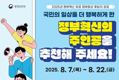 행정안전부
2025년 정부혁신 유공 정부포상 후보자 공모
국민의 일상을 더 행복하게 한 정부혁신의 주인공을 추천해주세요!
2025. 8. 7.(목)~8.22.(금)