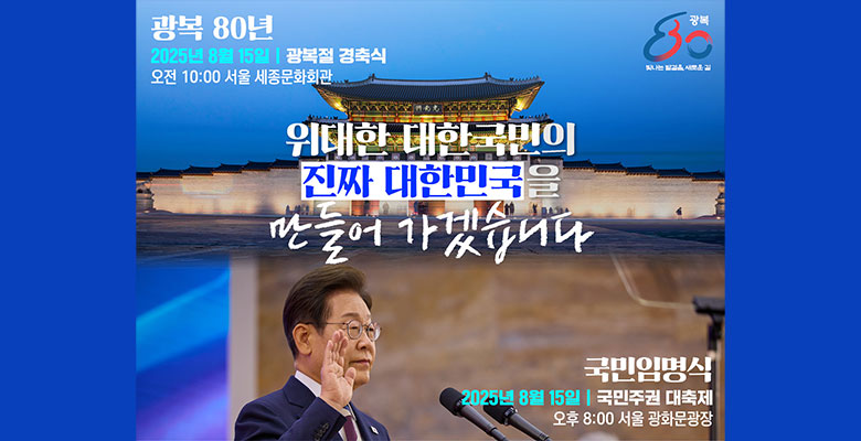 광복 80년 2025년 8월15일 | 광복절 경축식
오전 10:00 세종문화회관
위대한 대한국민의 진짜 대한민국을 만들어 가겠습니다
국민임명식
2025년 8월 15일 | 국민주권 대축제
오후 8:00 서울 광화문 광장