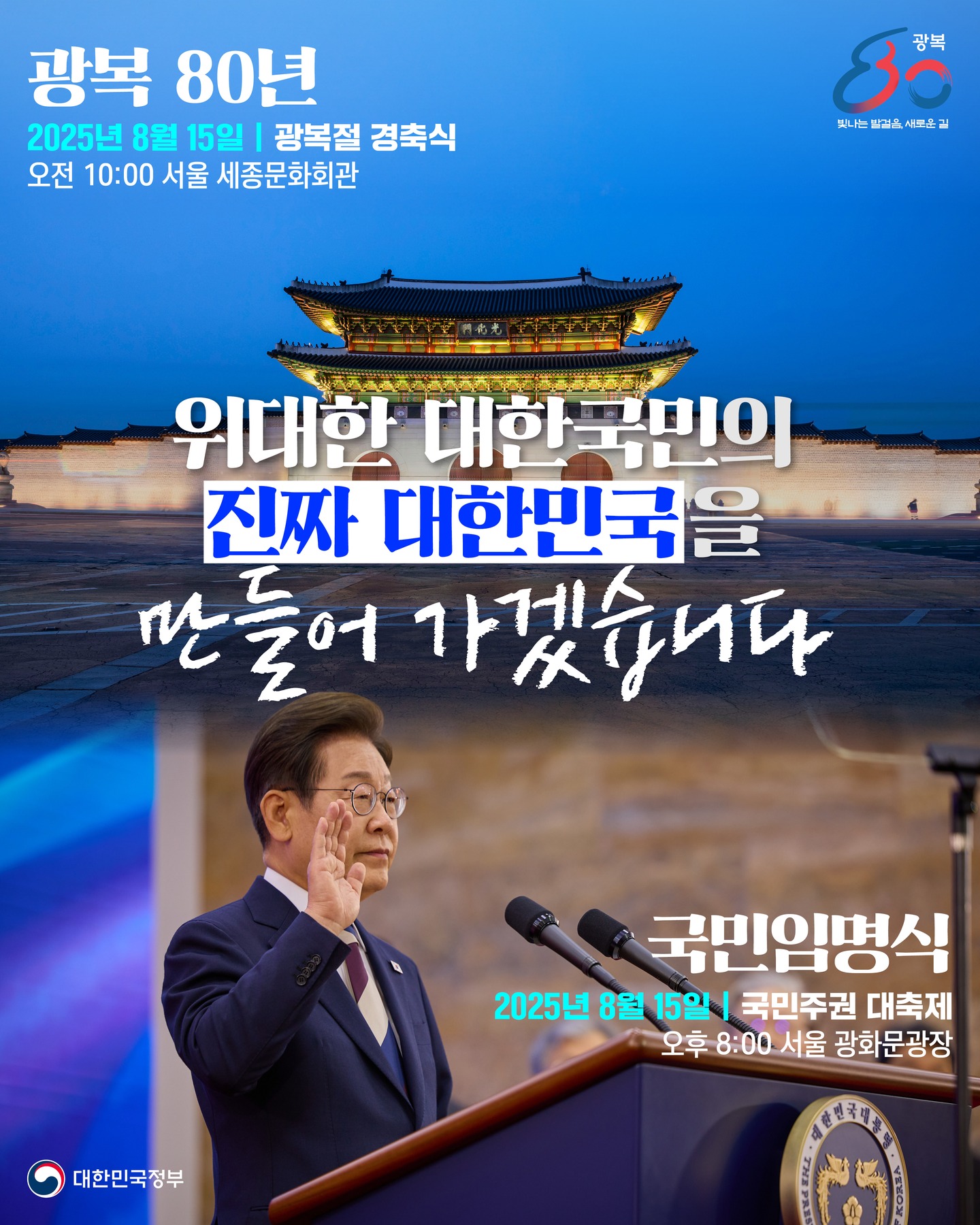 광복 80년 2025년 8월 15일 | 광복절 경축식 오전 10:00 서울 세종문화회관 | 위대한 대한국민의 진짜 대한민국을 만들어 가겠습니다 | 국민임명식 2025년 8월 15일 | 국민주권 대축제 오후 8:00 서울 광화문광장 | 대한민국정부
