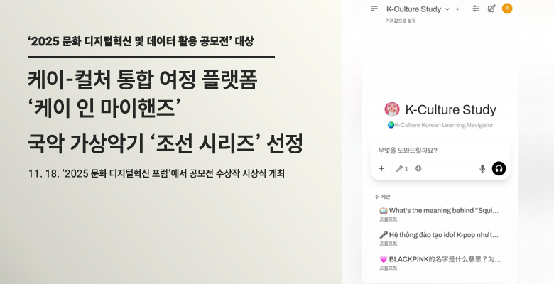 ‘2025 문화 디지털혁신 및 데이터 활용 공모전’ 대상

케이-컬처 통합 여정 플랫폼 
‘케이 인 마이핸즈’

국악 가상악기 ‘조선 시리즈’ 선정

11. 18. ‘2025 문화 디지털혁신 포럼’에서 공모전 수상작 시상식 개최