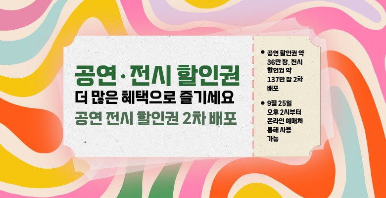 공연·전시 할인권, 더 많은 혜택으로 즐기세요
공연 전시 할인권 2차 배포
공연 할인권 약 36만 장, 전시 할인권 약 137만 장 2차 배포
9월 25일 오후 2시부터 온라인 예매처 통해 사용 가능