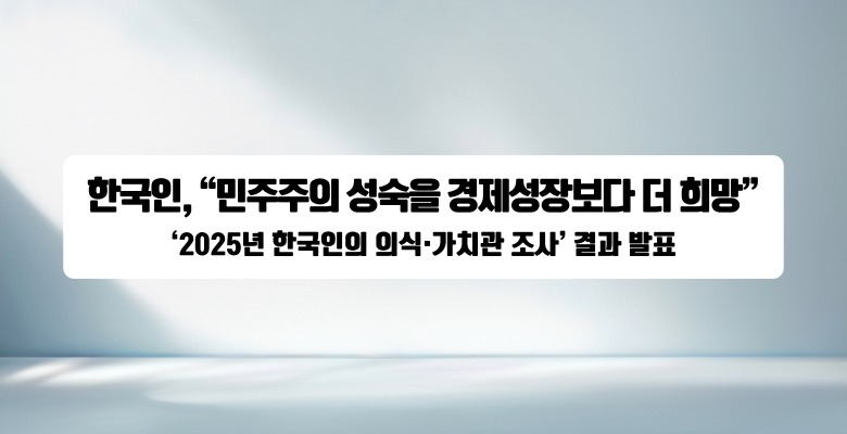 한국인, “민주주의 성숙을 경제성장보다 더 희망”
‘2025년 한국인의 의식·가치관 조사’ 결과 발표