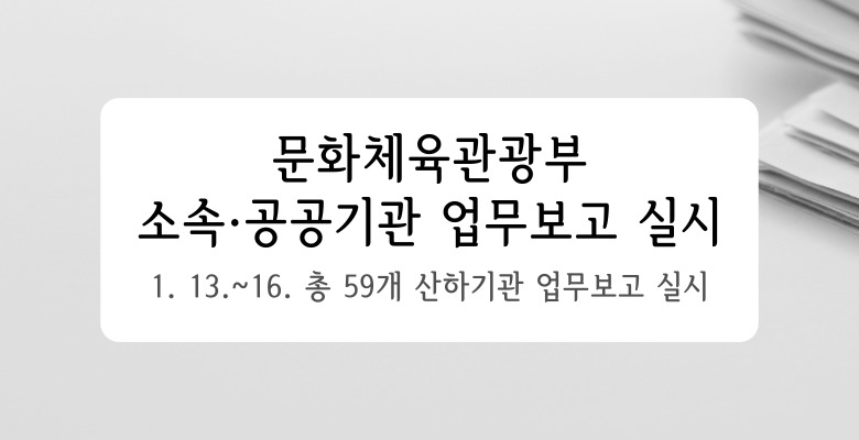문화체육관광부
소속·공공기관 업무보고 실시
1. 13.~16. 총 59개 산하기관 업무보고 실시