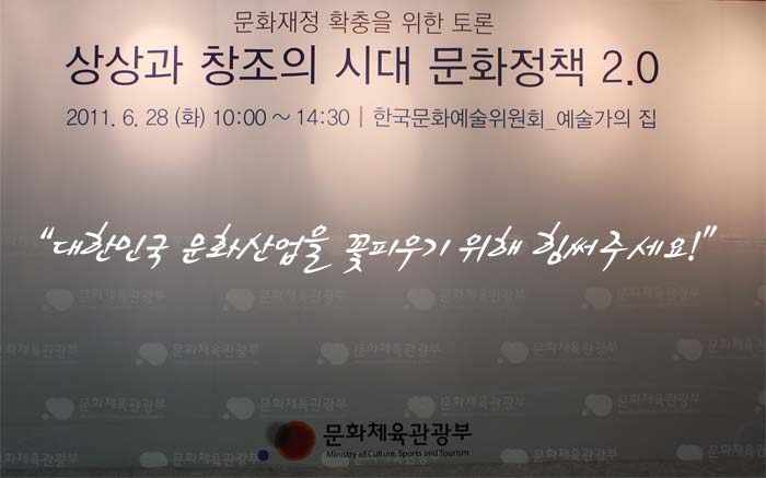 문화재청 확충을 위한 토론 상상과 창조의 시대 문화정책 2.0 2011.6.28(화) 10:00~14:30 한국문화예술위원회 예술가의 집 대한민국 문화산업을 꽃피우기 위해 힘써주세요. 문화체육관광부