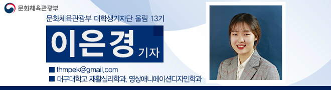 문화체육관광부 대학생기자단 울림 13기 이은경 기자 thmpek@gmail.com 대구대학교 재활심리학과, 영상애니메이션학과