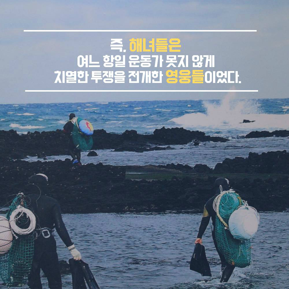 즉, 해녀들은 여느항일 운동가 못지 않게 치열한 투쟁을 전개한 영웅들이었다.