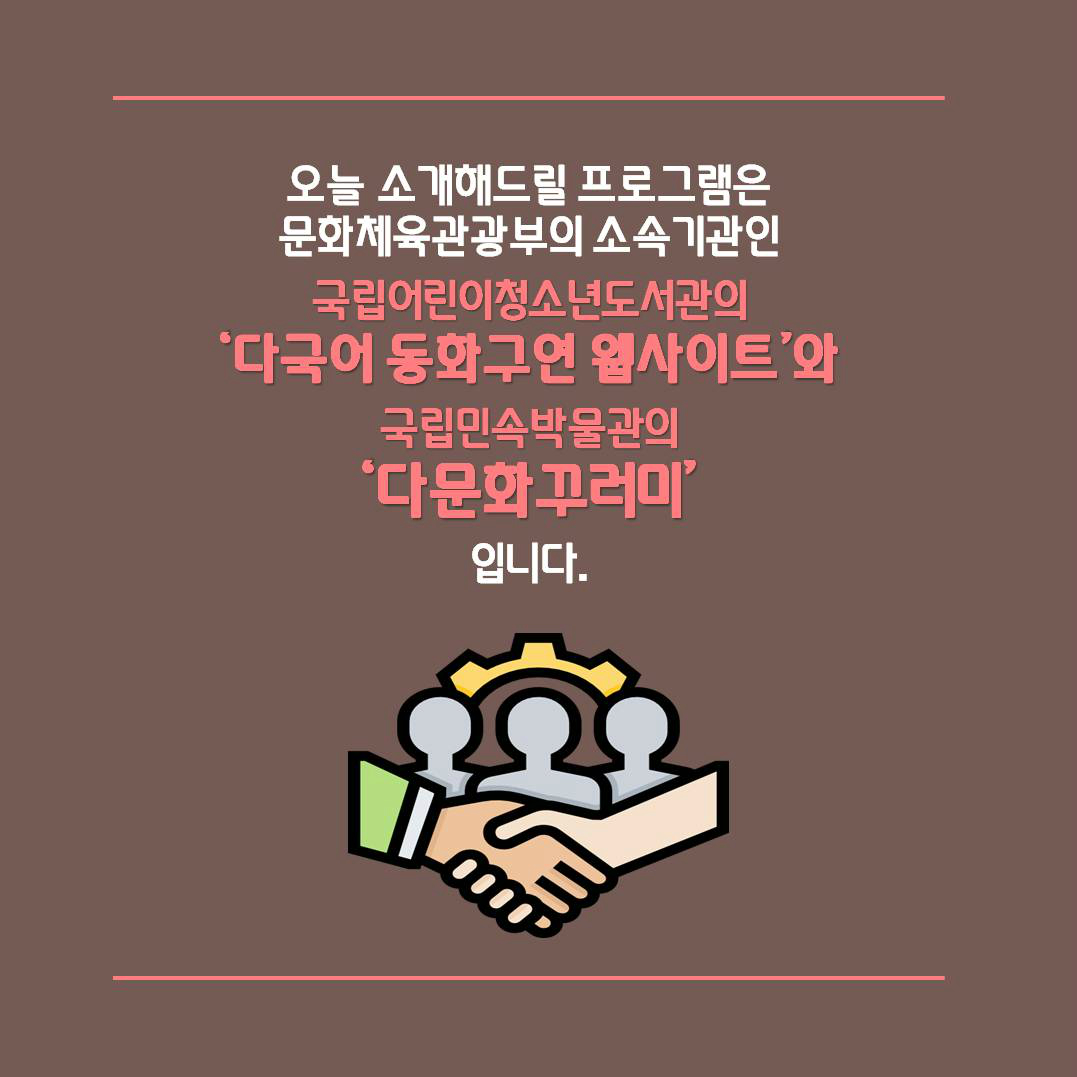오늘 소개해드릴 프로그램은 문화체육관광부의 소속기관인 국립어린이청소년도서관의 '다국어 동화구연 웹사이트'와 국립민속박물관의 '다문화꾸러미'입니다.