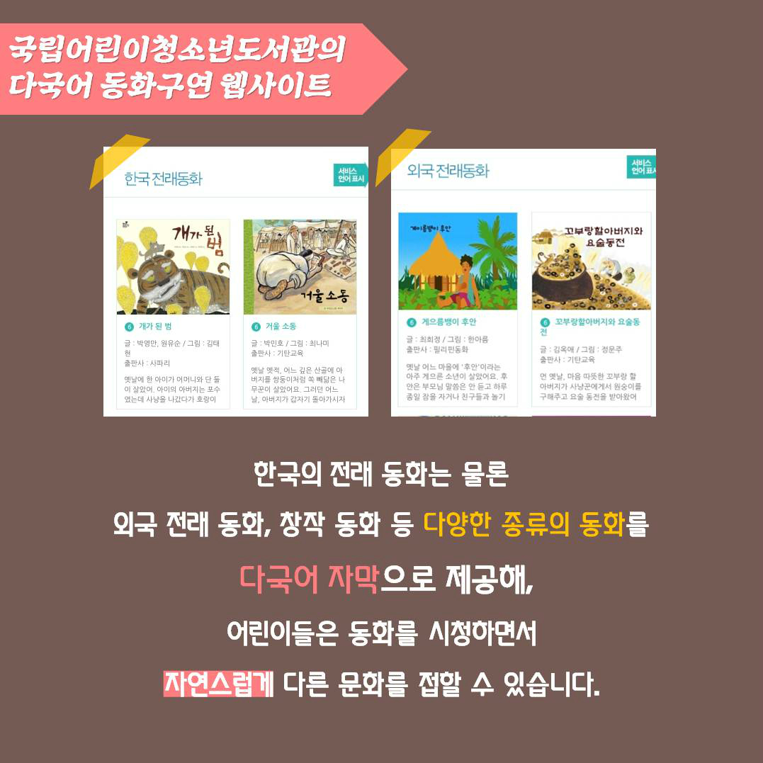 국립어린이청소년도서관의 다국어 동화구연 웹사이트 | 한국의 전래 동화는 물론 외국 전래 동화, 창작 동화 등 다양한 종류의 동화를 다국어 자막으로 제공해, 어린이들은 동화를 시청하면서 자연스럽게 다른 문화를 접할 수 있습니다.
