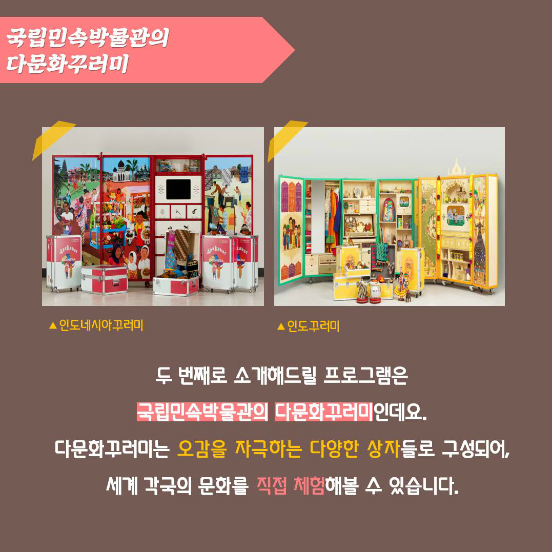 국립민속박물관의 다문화꾸러미 | 두 번째로 소개해드릴 프로그램은 국립민속박물관의 다문화꾸러미인데요. 다문화꾸러미는 오감을 자극하는 다양한 상자들로 구성되어, 세계 각국의 문화를 직접 체험해볼 수 있습니다.