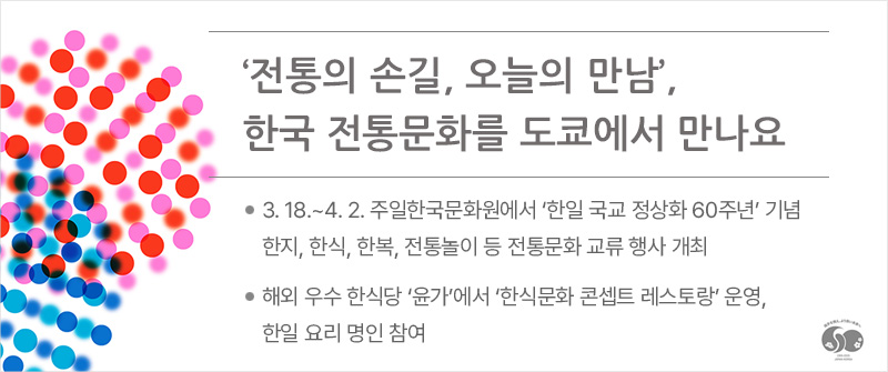 ‘전통의 손길, 오늘의 만남’, 한국 전통문화를 도쿄에서 만나요 | 3. 18.~4. 2. 주일한국문화원에서 ‘한일 국교 정상화 60주년’ 기념 한지, 한식, 한복, 전통놀이 등 전통문화 교류 행사 개최 | 해외 우수 한식당 ‘윤가’에서 ‘한식문화 콘셉트 레스토랑’ 운영, 한일 요리 명인 참여