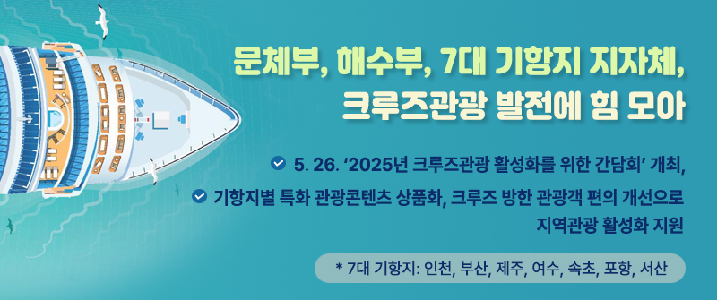 문체부, 해수부, 7대 기항지 지자체, 크루즈관광 발전에 힘 모아 | 5. 26. ‘2025년 크루즈관광 활성화를 위한 간담회’ 개최,  | 기항지별 특화 관광콘텐츠 상품화, 크루즈 방한 관광객 편의 개선으로 지역관광 활성화 지원