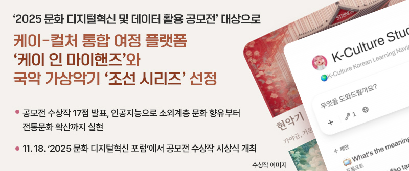 ‘2025 문화 디지털혁신 및 데이터 활용 공모전’ 대상으로 케이-컬처 통합 여정 플랫폼 ‘케이 인 마이핸즈’와 국악 가상악기 ‘조선 시리즈’ 선정 | 공모전 수상작 17점 발표, 인공지능으로 소외계층 문화 향유부터 전통문화 확산까지 실현 | 11. 18. ‘2025 문화 디지털혁신 포럼’에서 공모전 수상작 시상식 개최