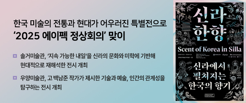 한국 미술의 전통과 현대가 어우러진 특별전으로 ‘2025 에이펙 정상회의’ 맞이 | 솔거미술관, ‘지속 가능한 내일’을 신라의 문화와 미학에 기반해 현대적으로 재해석한 전시 개최 | 우양미술관, 고 백남준 작가가 제시한 기술과 예술, 인간의 관계성을 탐구하는 전시 개최