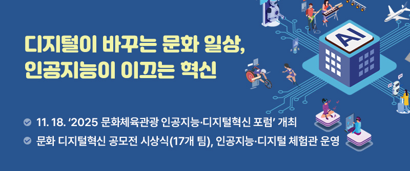 디지털이 바꾸는 문화 일상, 인공지능이 이끄는 혁신 |  11. 18. ‘2025 문화체육관광 인공지능·디지털혁신 포럼’ 개최,  | 문화 디지털혁신 공모전 시상식(17개 팀), 인공지능·디지털 체험관 운영