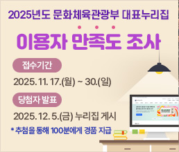 2025년도 문화체육관광부 대표누리집 이용자 만족도 조사  | 조사기간 : 2025. 11. 17.(월) ~30.(일) 당첨자 발표 : 2025. 12. 5.(금) 대표 누리집 게시 *추첨을 통해 100분에게 경품 지급