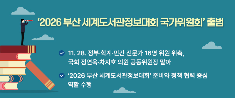 ‘2026 부산 세계도서관정보대회 국가위원회’ 출범 | 11. 28. 정부·학계·민간 전문가 16명 위원 위촉, 국회 정연욱·차지호 의원 공동위원장 맡아 | ‘2026 부산 세계도서관정보대회’ 준비와 정책 협력 중심 역할 수행